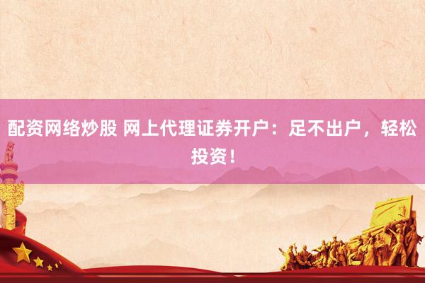 配资网络炒股 网上代理证券开户：足不出户，轻松投资！