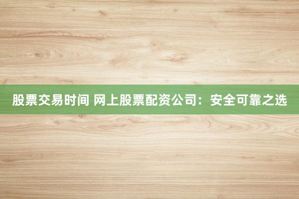 股票交易时间 网上股票配资公司：安全可靠之选