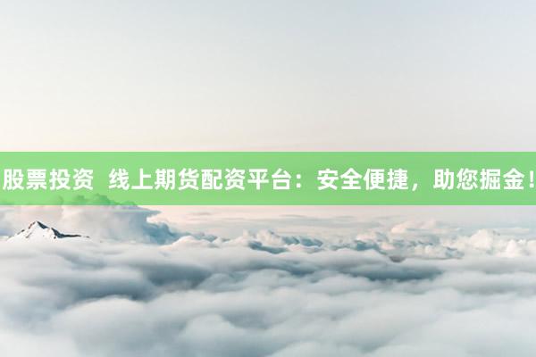 股票投资  线上期货配资平台：安全便捷，助您掘金！