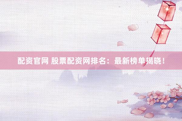 配资官网 股票配资网排名：最新榜单揭晓！