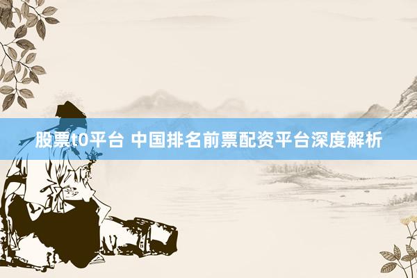 股票t0平台 中国排名前票配资平台深度解析
