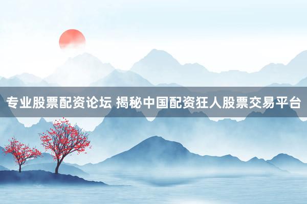 专业股票配资论坛 揭秘中国配资狂人股票交易平台
