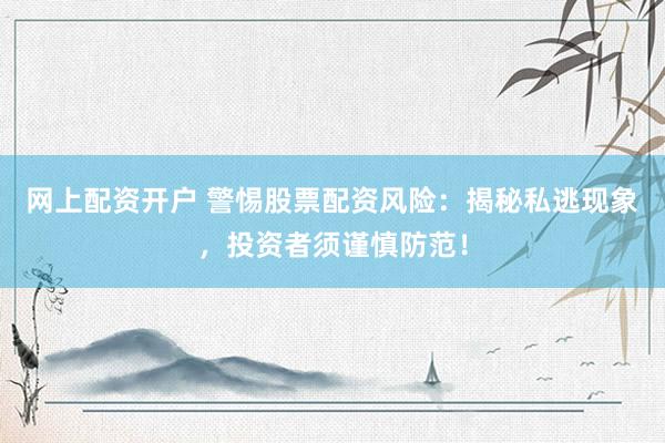 网上配资开户 警惕股票配资风险:揭秘私逃现象,投资者须谨慎防范!