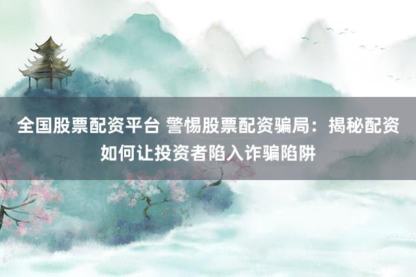 全国股票配资平台 警惕股票配资骗局：揭秘配资如何让投资者陷入诈骗陷阱