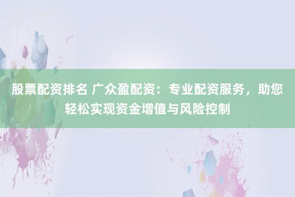 股票配资排名 广众盈配资：专业配资服务，助您轻松实现资金增值与风险控制