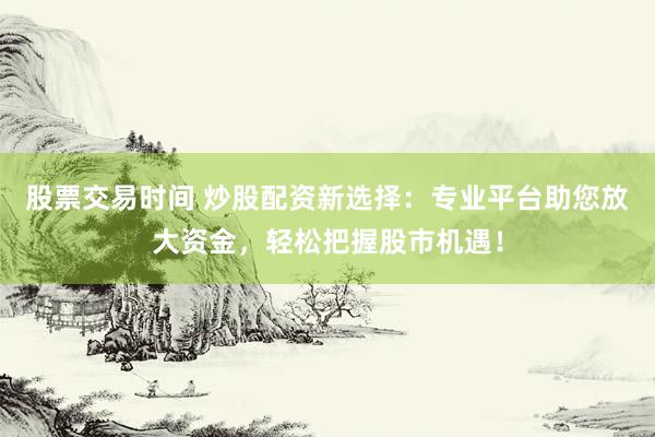股票交易时间 炒股配资新选择：专业平台助您放大资金，轻松把握股市机遇！