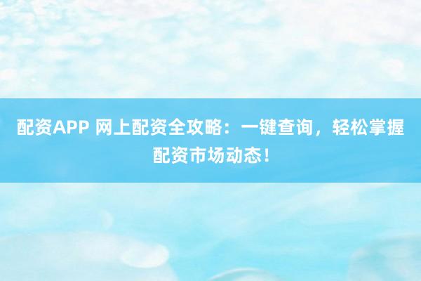 配资APP 网上配资全攻略：一键查询，轻松掌握配资市场动态！