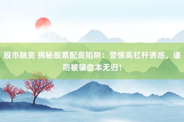 股市融资 揭秘股票配资陷阱:警惕高杠杆诱惑,谨防被骗血本无归!