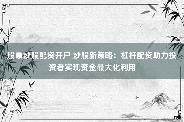 股票炒股配资开户 炒股新策略：杠杆配资助力投资者实现资金最大化利用