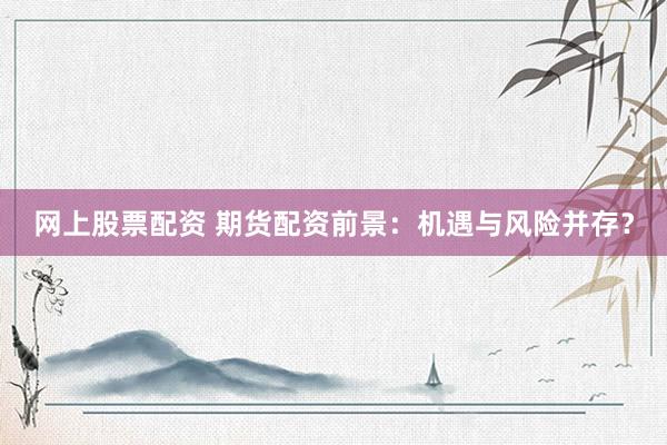 网上股票配资 期货配资前景：机遇与风险并存？