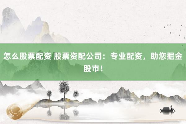 怎么股票配资 股票资配公司：专业配资，助您掘金股市！