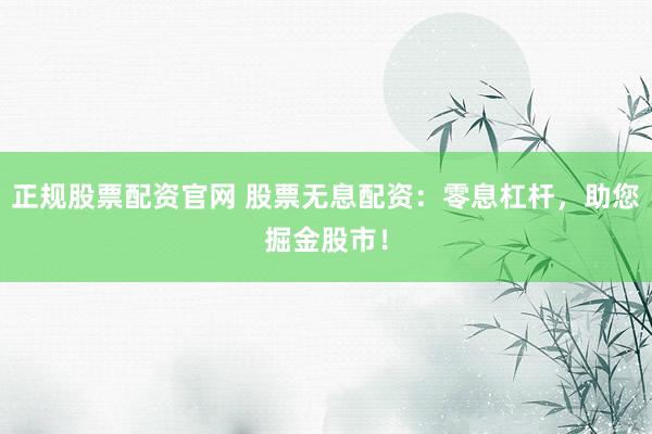 正规股票配资官网 股票无息配资：零息杠杆，助您掘金股市！