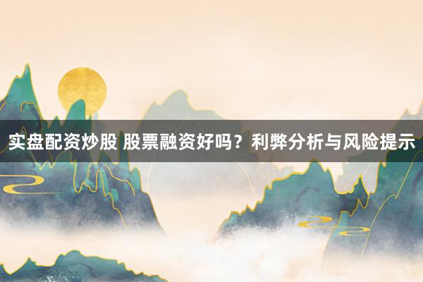 实盘配资炒股 股票融资好吗？利弊分析与风险提示