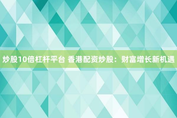 炒股10倍杠杆平台 香港配资炒股：财富增长新机遇