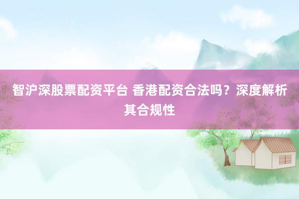 智沪深股票配资平台 香港配资合法吗？深度解析其合规性
