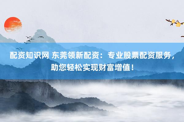 配资知识网 东莞领新配资：专业股票配资服务，助您轻松实现财富增值！
