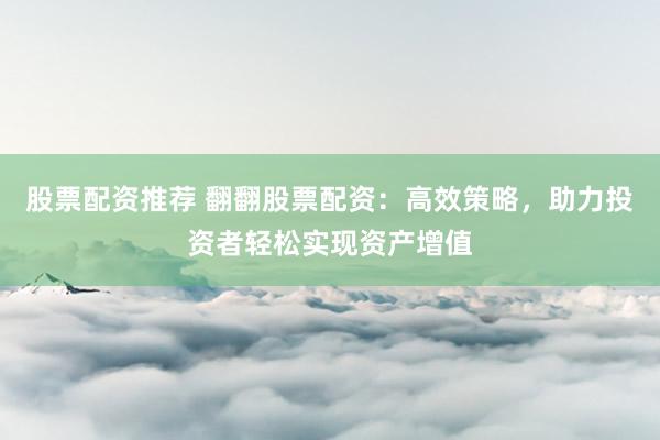 股票配资推荐 翻翻股票配资：高效策略，助力投资者轻松实现资产增值