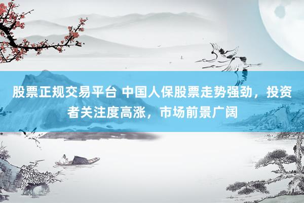 股票正规交易平台 中国人保股票走势强劲，投资者关注度高涨，市场前景广阔