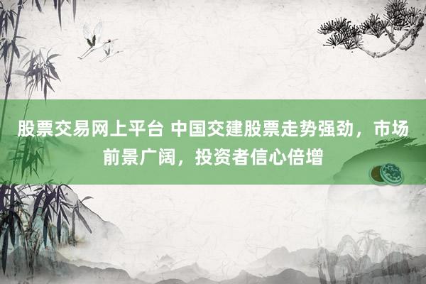 股票交易网上平台 中国交建股票走势强劲，市场前景广阔，投资者信心倍增