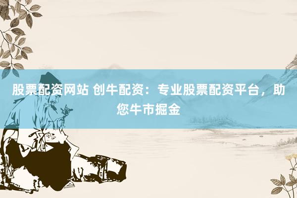 股票配资网站 创牛配资：专业股票配资平台，助您牛市掘金