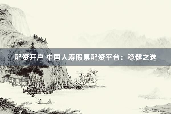 配资开户 中国人寿股票配资平台：稳健之选