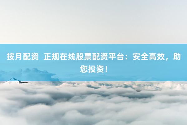 按月配资  正规在线股票配资平台：安全高效，助您投资！