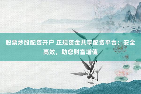 股票炒股配资开户 正规资金共享配资平台：安全高效，助您财富增值