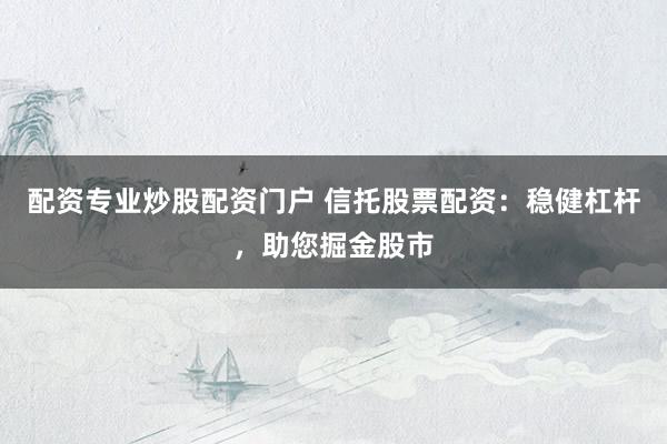 配资专业炒股配资门户 信托股票配资：稳健杠杆，助您掘金股市