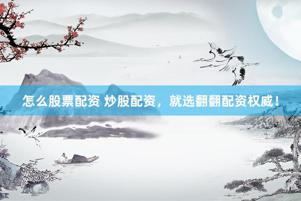 怎么股票配资 炒股配资，就选翻翻配资权威！