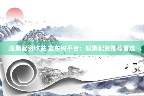 股票配资收益 鑫东财平台：股票配资推荐首选