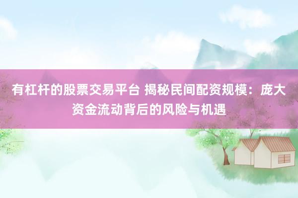 有杠杆的股票交易平台 揭秘民间配资规模：庞大资金流动背后的风险与机遇
