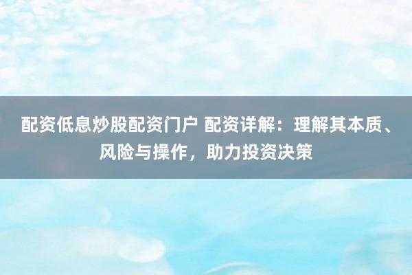 配资低息炒股配资门户 配资详解：理解其本质、风险与操作，助力投资决策