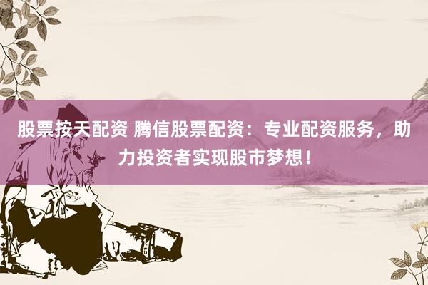 股票按天配资 腾信股票配资：专业配资服务，助力投资者实现股市梦想！