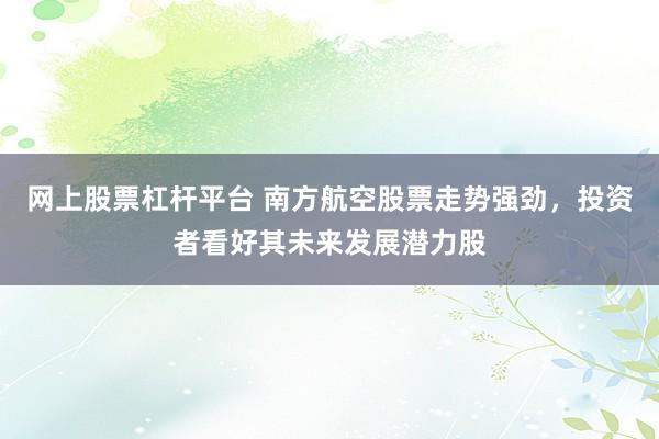 网上股票杠杆平台 南方航空股票走势强劲,投资者看好其未来发展潜力股