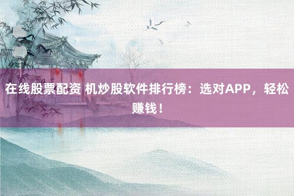在线股票配资 机炒股软件排行榜：选对APP，轻松赚钱！