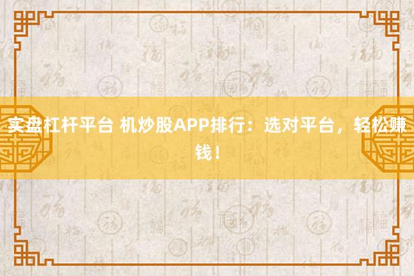 实盘杠杆平台 机炒股APP排行：选对平台，轻松赚钱！