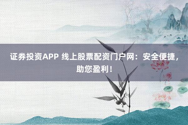 证券投资APP 线上股票配资门户网：安全便捷，助您盈利！