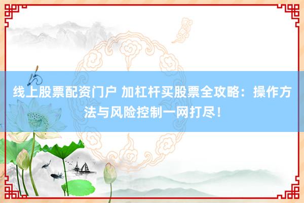 线上股票配资门户 加杠杆买股票全攻略：操作方法与风险控制一网打尽！