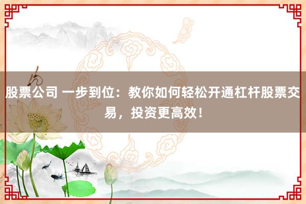 股票公司 一步到位：教你如何轻松开通杠杆股票交易，投资更高效！