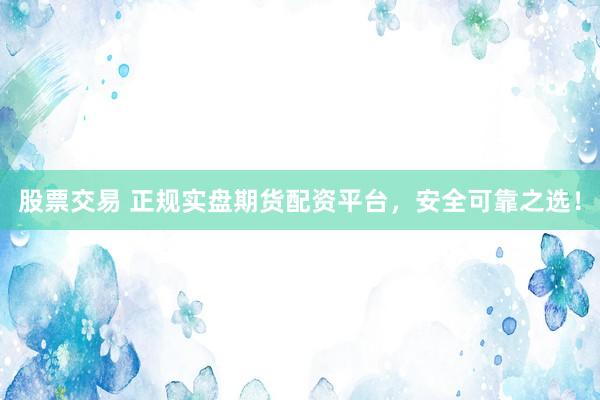 股票交易 正规实盘期货配资平台，安全可靠之选！