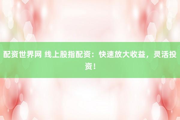 配资世界网 线上股指配资：快速放大收益，灵活投资！