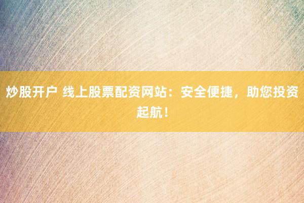 炒股开户 线上股票配资网站：安全便捷，助您投资起航！