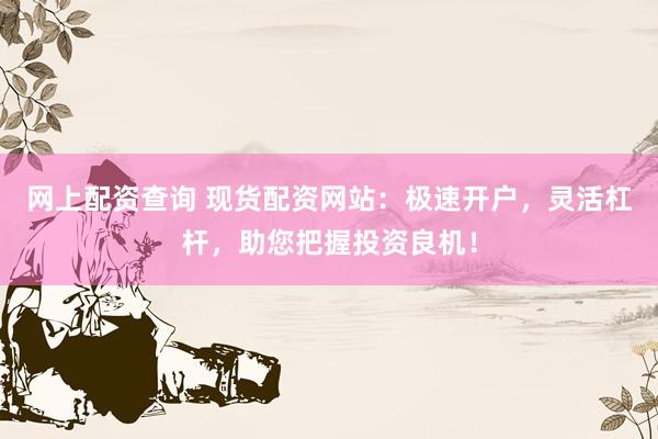 网上配资查询 现货配资网站：极速开户，灵活杠杆，助您把握投资良机！