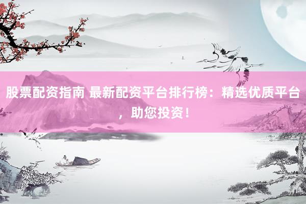 股票配资指南 最新配资平台排行榜：精选优质平台，助您投资！