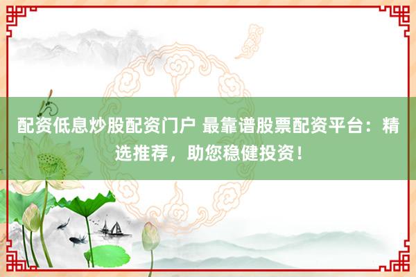 配资低息炒股配资门户 最靠谱股票配资平台：精选推荐，助您稳健投资！