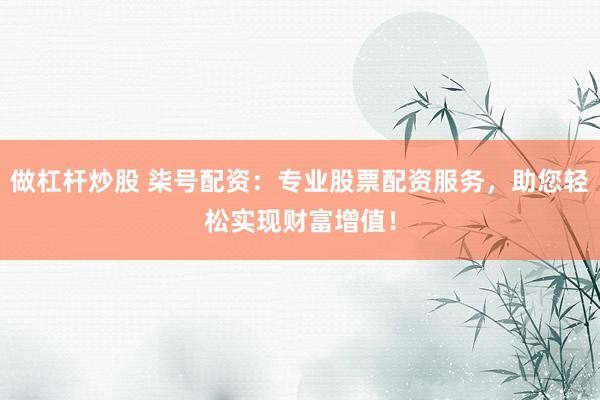 做杠杆炒股 柒号配资：专业股票配资服务，助您轻松实现财富增值！
