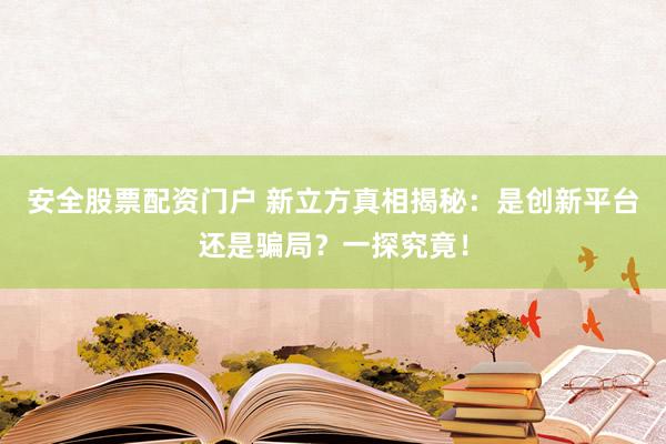 安全股票配资门户 新立方真相揭秘：是创新平台还是骗局？一探究竟！