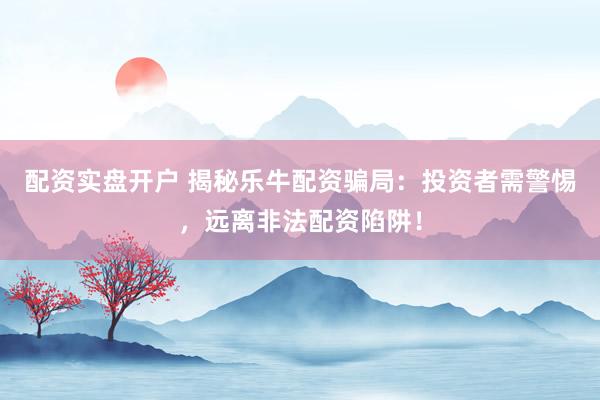 配资实盘开户 揭秘乐牛配资骗局：投资者需警惕，远离非法配资陷阱！