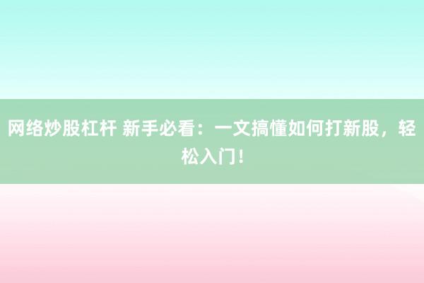 网络炒股杠杆 新手必看：一文搞懂如何打新股，轻松入门！
