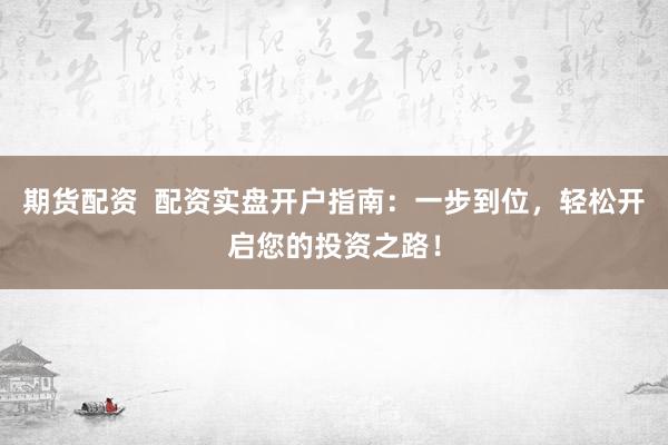 期货配资  配资实盘开户指南：一步到位，轻松开启您的投资之路！
